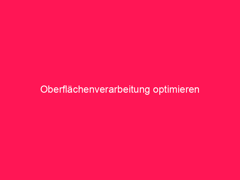 Oberflächenverarbeitung optimieren | conzept 16 Blog